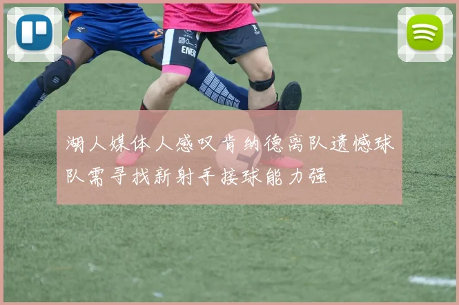 湖人媒体人感叹肯纳德离队遗憾球队需寻找新射手接球能力强