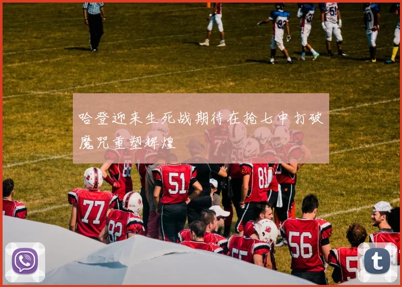 哈登迎来生死战期待在抢七中打破魔咒重塑辉煌