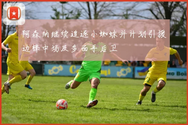 阿森纳继续追逐小蜘蛛并计划引援边锋中场及多面手后卫
