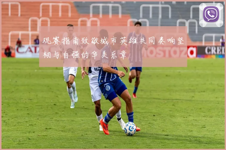 观赛指南致敬城市英雄共同奏响坚韧与自强的华美乐章