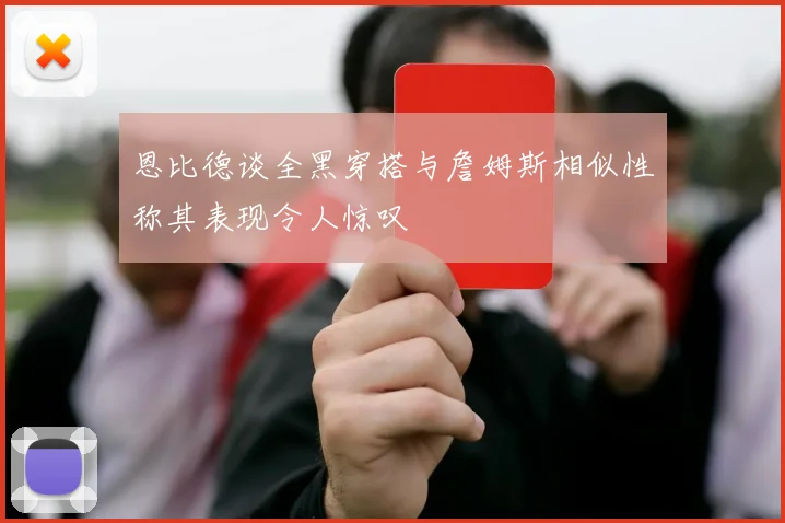 恩比德谈全黑穿搭与詹姆斯相似性称其表现令人惊叹