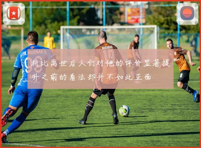 科比离世后人们对他的评价显著提升之前的看法却并不如此正面