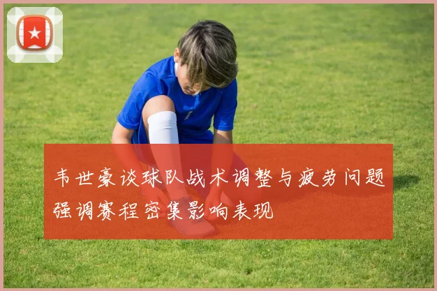 韦世豪谈球队战术调整与疲劳问题强调赛程密集影响表现
