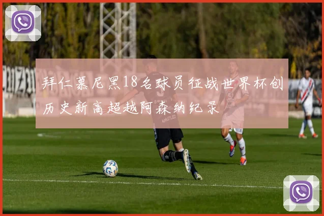 拜仁慕尼黑18名球员征战世界杯创历史新高超越阿森纳纪录