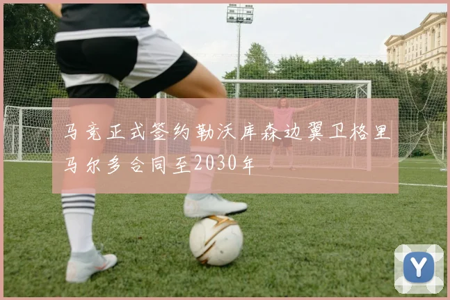 马竞正式签约勒沃库森边翼卫格里马尔多合同至2030年