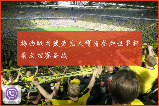 梅西肌肉疲劳无大碍将参加世界杯前友谊赛备战