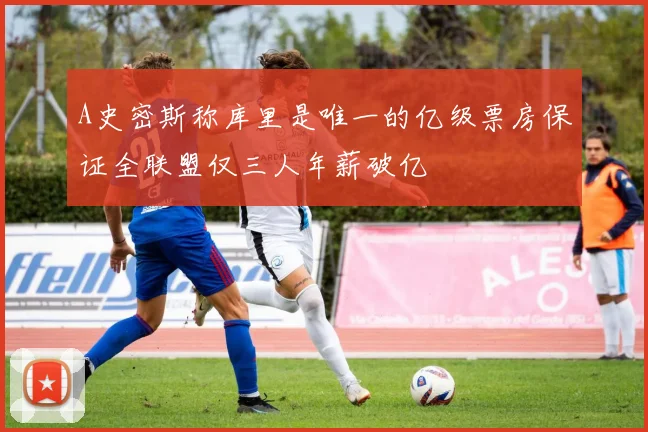 A史密斯称库里是唯一的亿级票房保证全联盟仅三人年薪破亿